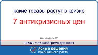 www. clearsolutions.ru
Products_CrisisGrowth#3_v2.1 - 1 -
какие товары растут в кризис
7 антикризисных цен
кризис = лучшее время для роста
вебинар #1
 