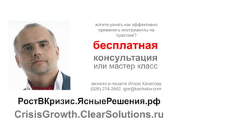 www. clearsolutions.ru
хотите узнать как эффективно
применить инструменты на
практике?
звоните и пишите Игорю Качалову
(926) 214-2662, igor@kachalov.com
бесплатная
консультация
или мастер класс
РостВКризис.ЯсныеРешения.рф
CrisisGrowth.ClearSolutions.ru
 