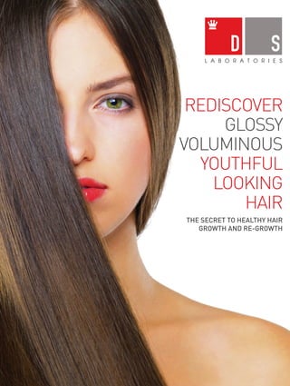 REDISCOVER
GLOSSY
VOLUMINOUS
YOUTHFUL
LOOKING
HAIR
www.dslaboratories.co.uk
The secret to HEALTHY hair
GROWTH AND RE-GROWTHSS
 CICOCEOOS
 