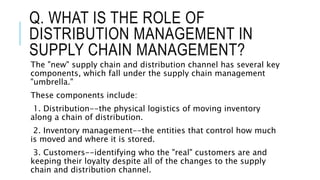 Q. WHAT IS THE ROLE OF
DISTRIBUTION MANAGEMENT IN
SUPPLY CHAIN MANAGEMENT?
The "new" supply chain and distribution channel...