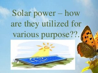 Solar power – how
are they utilized for
various purpose??.
 