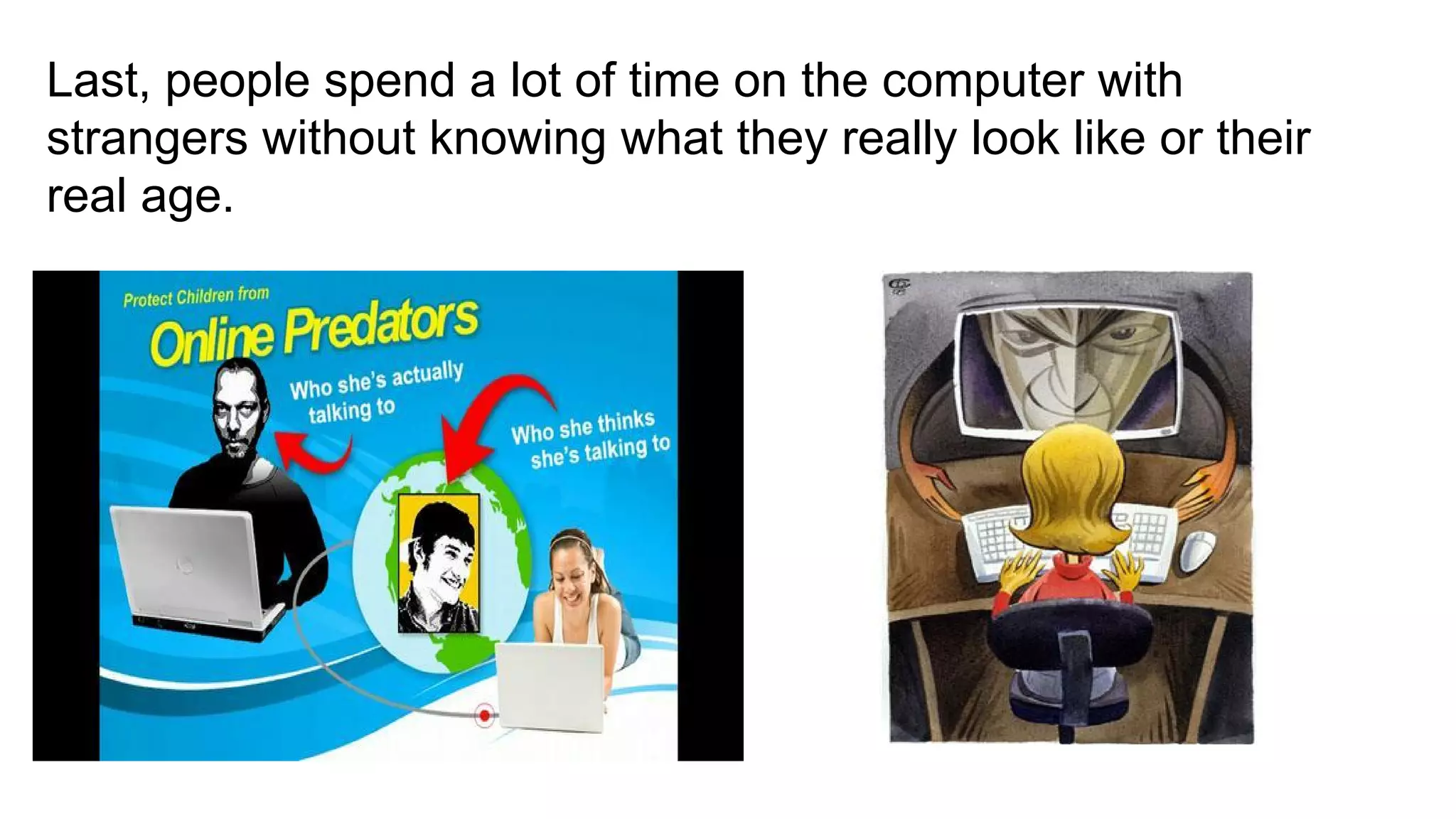 Last, people spend a lot of time on the computer with
strangers without knowing what they really look like or their
real age.