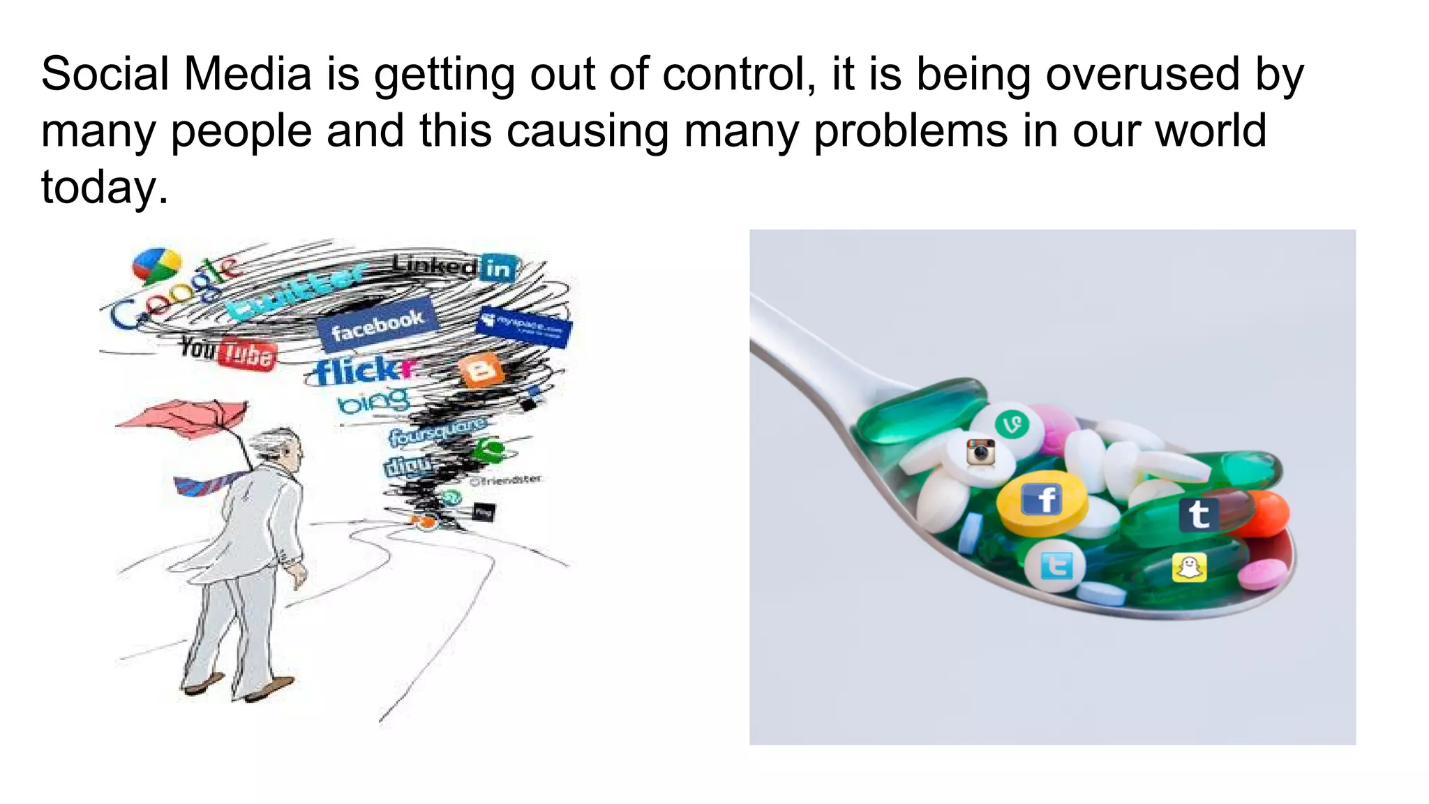Social Media is getting out of control, it is being overused by
many people and this causing many problems in our world
today.