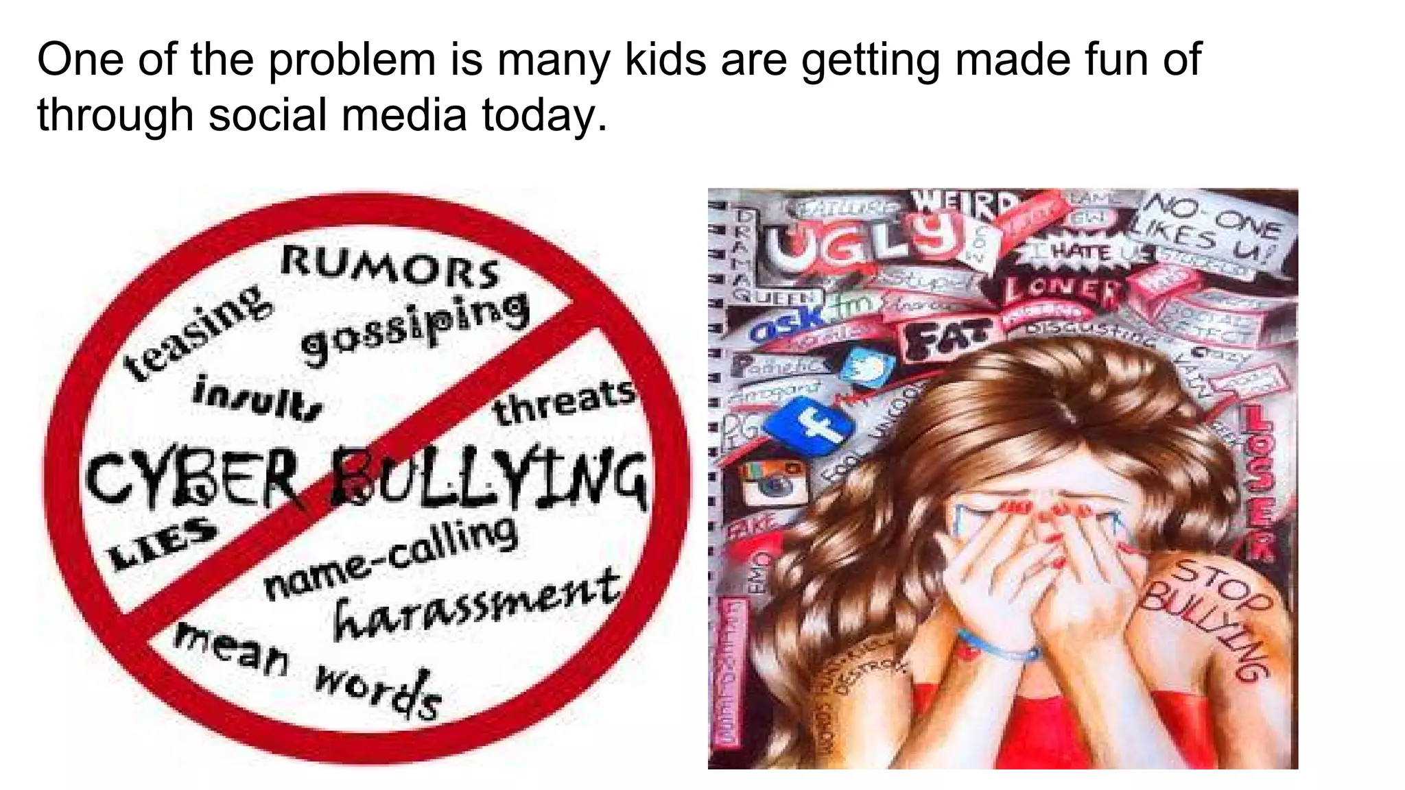 One of the problem is many kids are getting made fun of
through social media today.