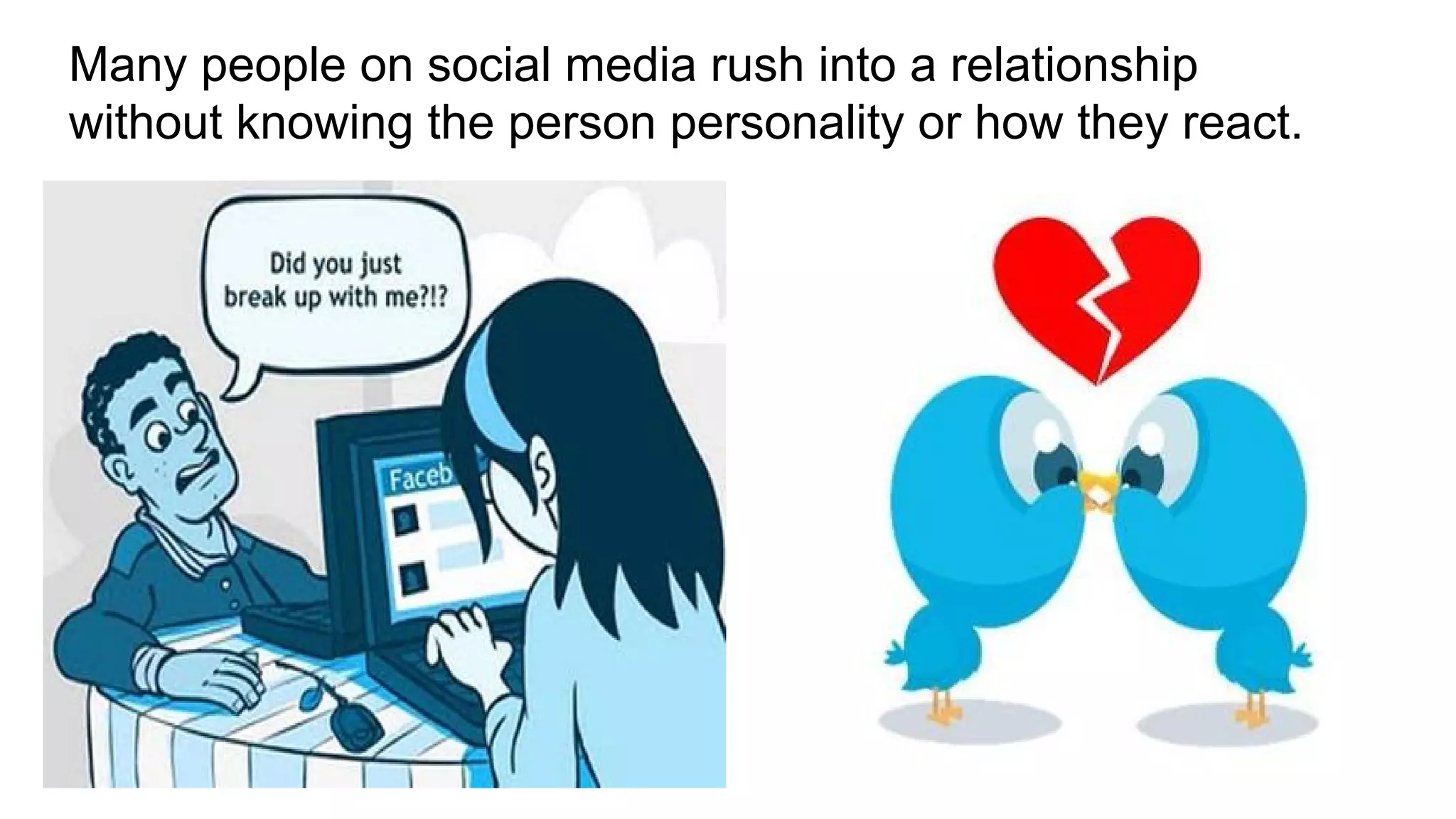 Many people on social media rush into a relationship
without knowing the person personality or how they react.