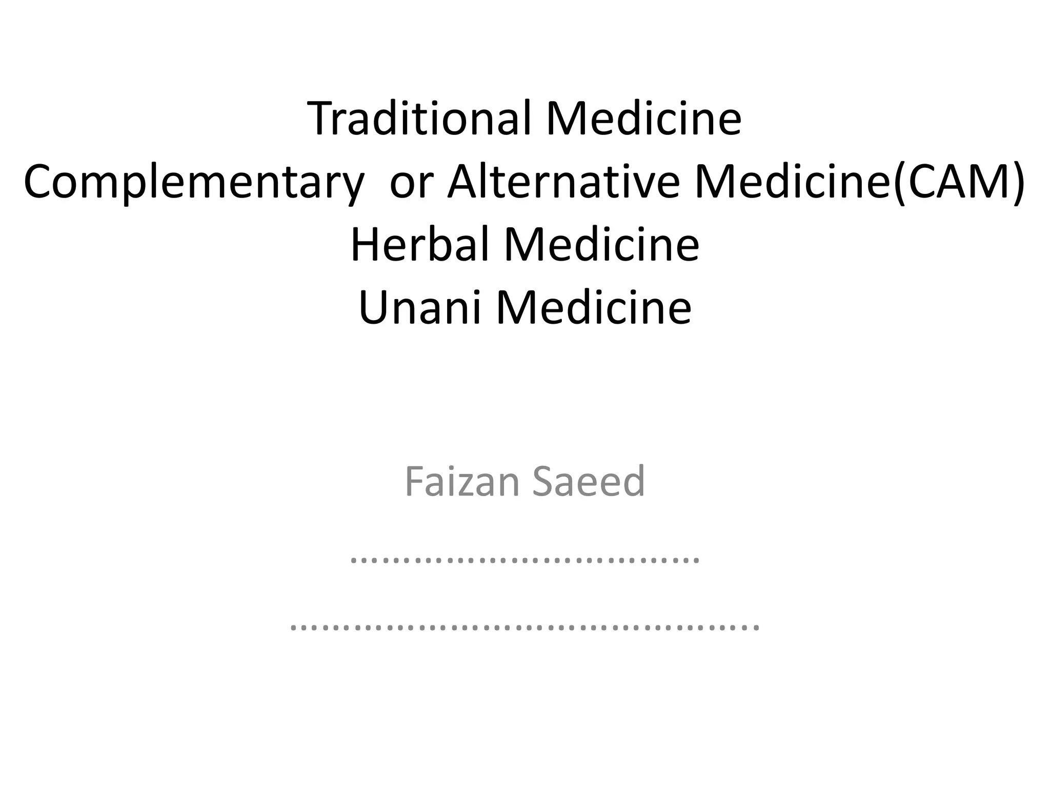 Traditional Medicine
Complementary or Alternative Medicine(CAM)
Herbal Medicine
Unani Medicine
Faizan Saeed
……………………………
……………………………………..

 