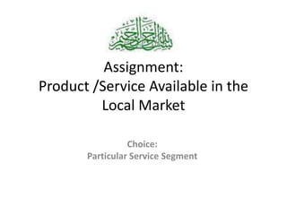 Assignment:
Product /Service Available in the
Local Market
Choice:
Particular Service Segment

 