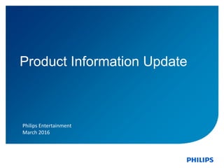 Product Information Update
Philips Entertainment
March 2016
 