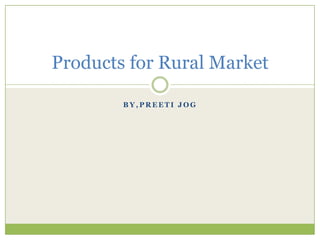 Products for Rural Market

        BY,PREETI JOG
 
