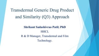 Transdermal Generic Drug Product
and Similarity (Q3) Approach
Shrikant Sadashivrao Patil; PhD
HHCL
R & D Manager, Transdermal and Film
Technology.
 