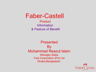 Faber-Castell
      Product
    Information
 & Feature of Benefit



     Presented
        By
Muhammad Reazul Islam
       Manager-Sales
  Fast Corporation (Pvt) Ltd
    Dhaka,Bangladesh.
 