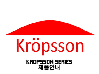 KROPSSON SERIES
   제품안내
 