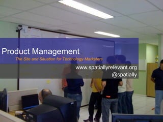 Product Management
   The Site and Situation for Technology Marketers

                                   www.spatiallyrelevant.org
                                                  @spatially
 