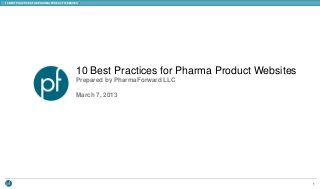 10 BEST PRACTICES FOR PHARMA PRODUCT WEBSITES /




                                            10 Best Practices for Pharma Product Websites
                                            Prepared by PharmaForward LLC

                                            March 7, 2013




                                                                                            1
 
