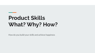 Product Skills
What? Why? How?
How do you build your skills and achieve happiness
 