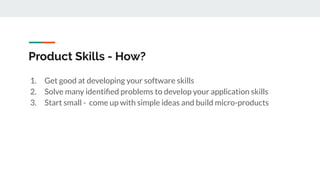 Product Skills - How?
1. Get good at developing your software skills
2. Solve many identiﬁed problems to develop your application skills
3. Start small - come up with simple ideas and build micro-products
 