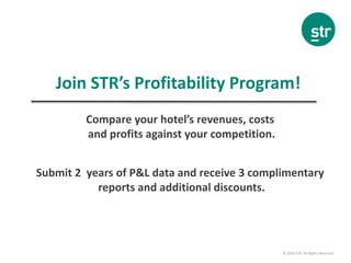 © 2016 STR. All Rights Reserved.
Join STR’s Profitability Program!
Compare your hotel’s revenues, costs
and profits against your competition.
Submit 2 years of P&L data and receive 3 complimentary
reports and additional discounts.
 
