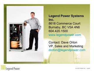 Legend Power Systems Inc. 8618 Commerce Court Burnaby, BC V5A 4N6 604.420.1500 www.legendpower.com Contact: Dave Orton VP, Sales and Marketing [email_address] 