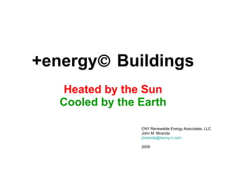 +energy   Buildings Heated by the Sun Cooled by the Earth CNY Renewable Energy Associates, LLC John M. Miranda [email_address] 2009 