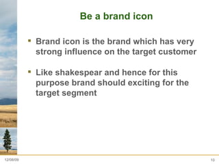 Be a brand icon  Brand icon is the brand which has very strong influence on the target customer  Like shakespear and hence for this purpose brand should exciting for the target segment  06/08/09 