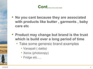 Cont……….. No you cant because they are associated with products like butter , garments , baby care etc  Product may change but brand is the trust which is build over a long period of time  Take some genereic brand examples  Vanapati ( dalda) Xerox (photocopy) Fridge etc…. 06/08/09 