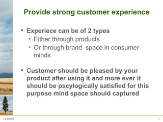 Provide strong customer experience  Experiece can be of 2 types  Either through products  Or through brand  space in consumer minds  Customer should be pleased by your product after using it and more ever it should be pscylogically satisfied for this purpose mind space should captured  06/08/09 
