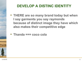 DEVELOP A DISTINC IDENTITY THERE are so many brand today but when I say garments you say raymonds because of distinct image they have which also makes their competitive edge  Thanda === coco cola  06/08/09 