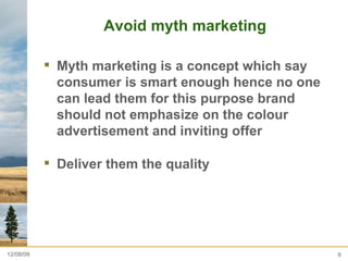 Avoid myth marketing  Myth marketing is a concept which say consumer is smart enough hence no one can lead them for this purpose brand should not emphasize on the colour advertisement and inviting offer  Deliver them the quality  06/08/09 