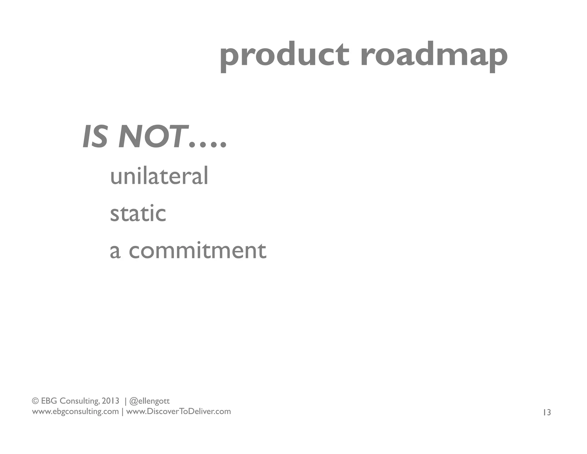 product roadmap
IS NOT….
unilateral
static
a commitment

© EBG Consulting, 2013 | @ellengott
www.ebgconsulting.com | www.DiscoverToDeliver.com

13

 