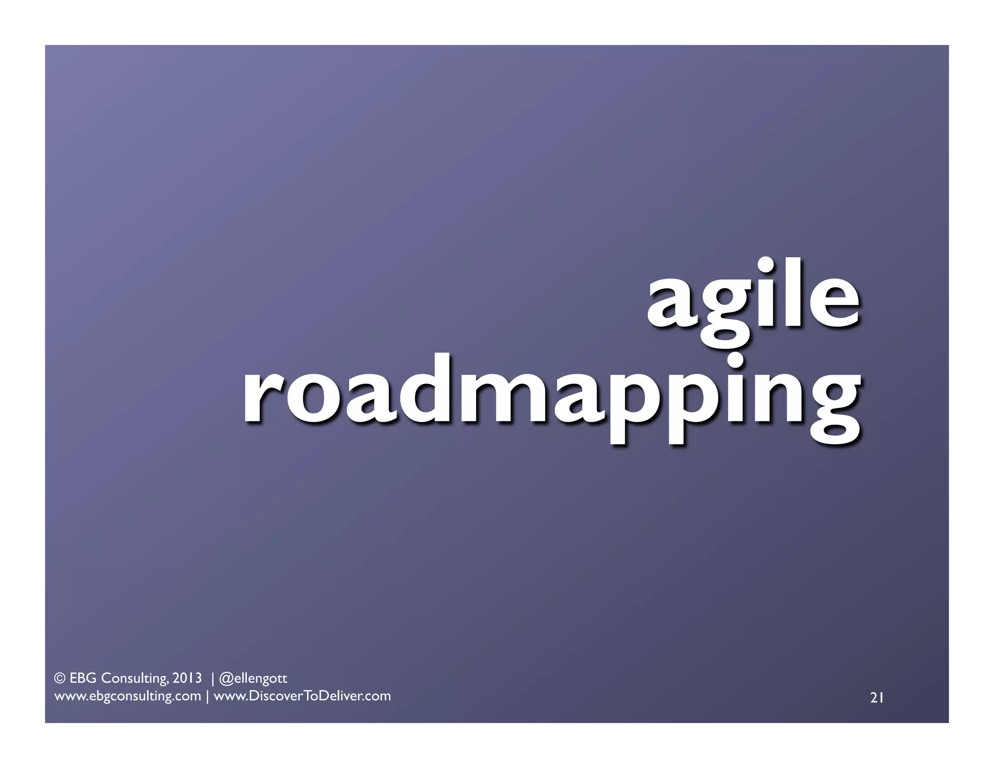 agile
roadmapping
© EBG Consulting, 2013 | @ellengott
www.ebgconsulting.com | www.DiscoverToDeliver.com

21

 