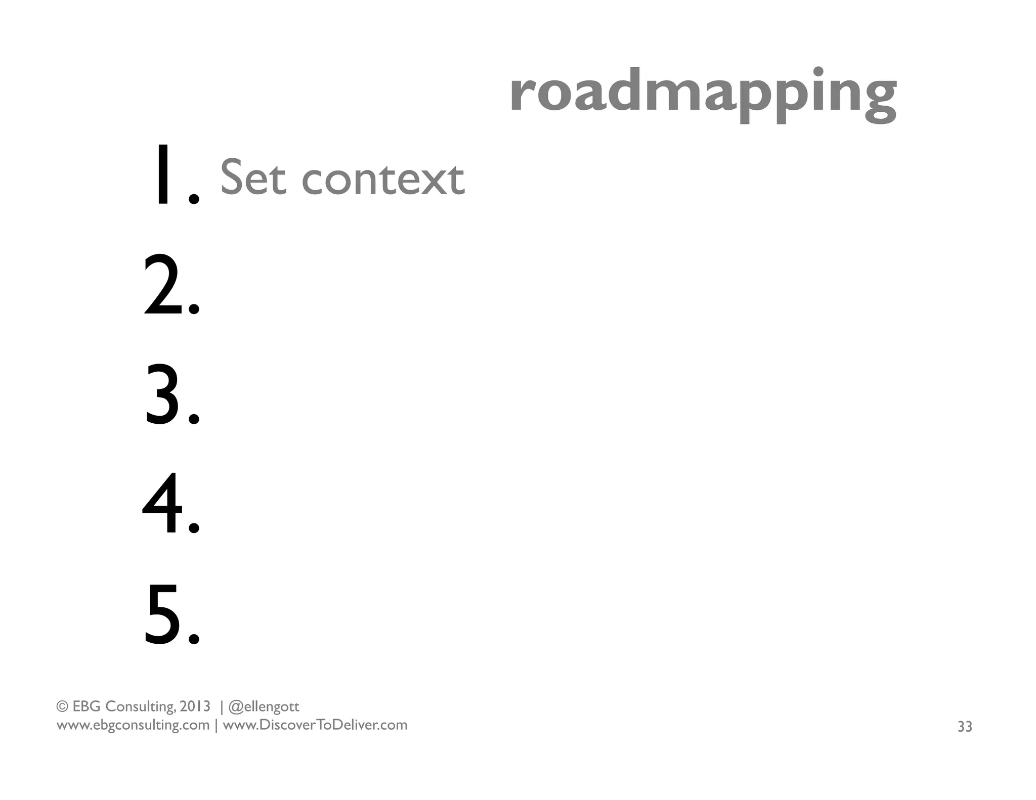 1. Set context
2.
3.
4.
5.
© EBG Consulting, 2013 | @ellengott
www.ebgconsulting.com | www.DiscoverToDeliver.com

roadmapping

33

 