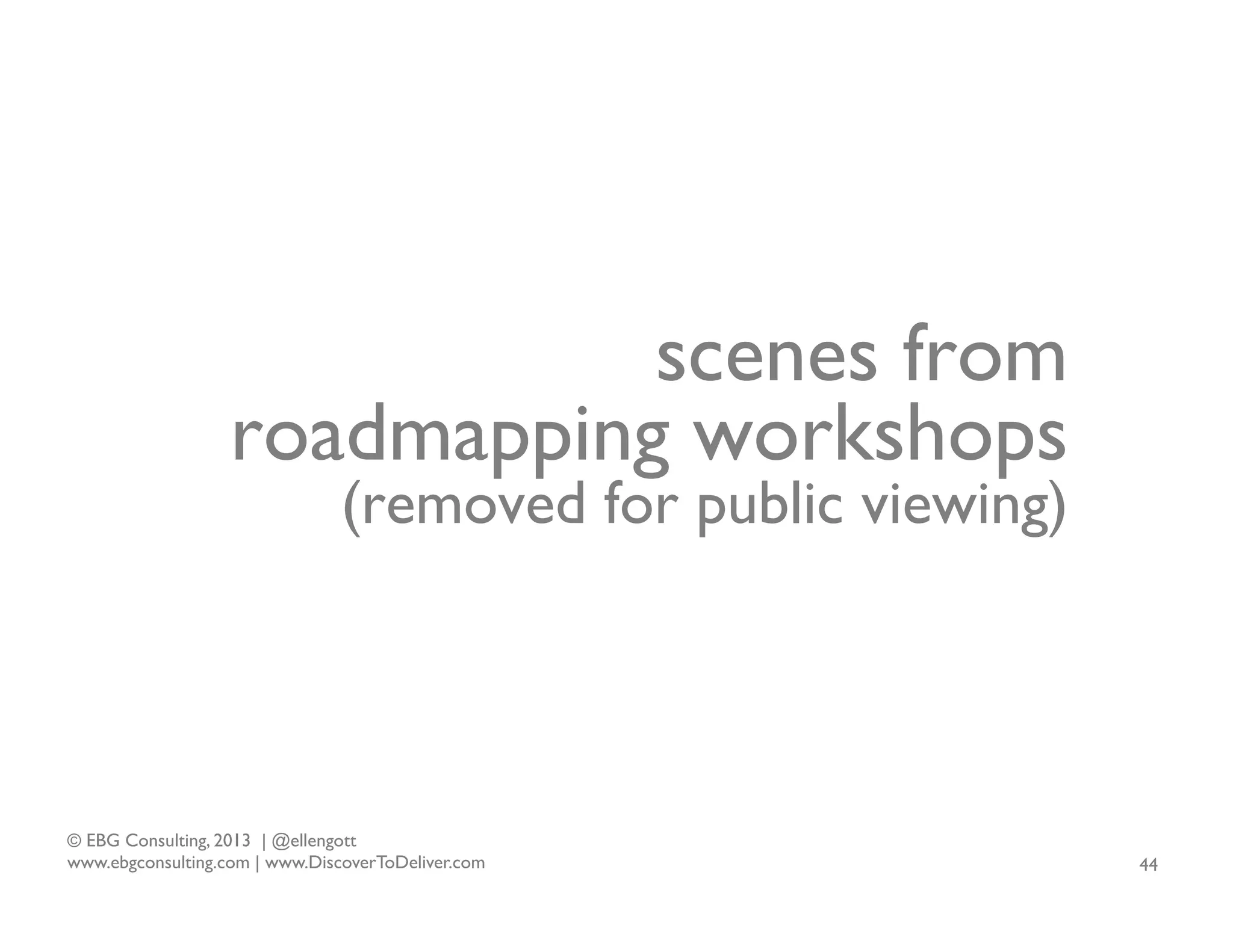 scenes from
roadmapping workshops
(removed for public viewing)

© EBG Consulting, 2013 | @ellengott
www.ebgconsulting.com | www.DiscoverToDeliver.com

44

 