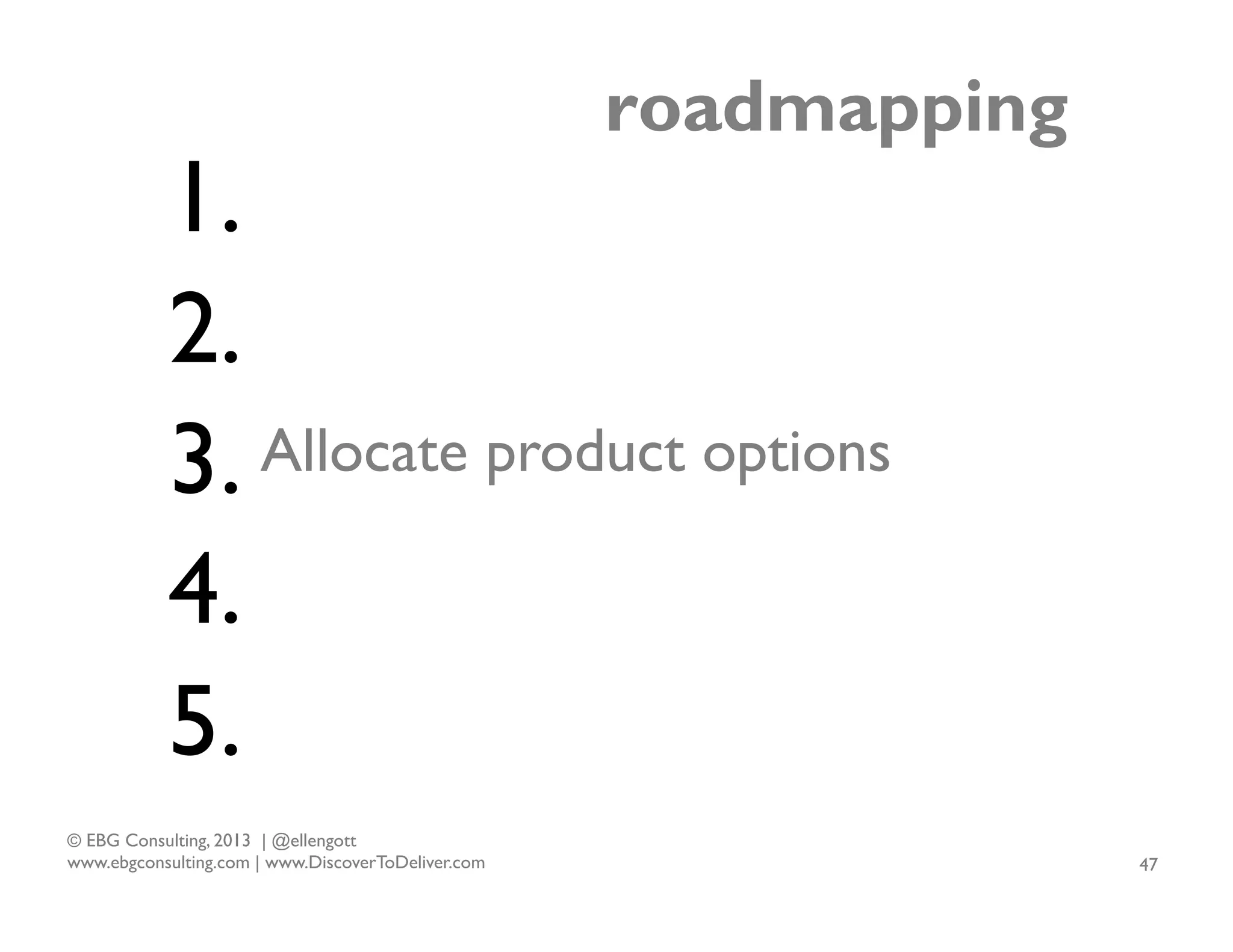 roadmapping

1.
2.
Allocate product options
3.
4.
5.
© EBG Consulting, 2013 | @ellengott
www.ebgconsulting.com | www.DiscoverToDeliver.com

47

 