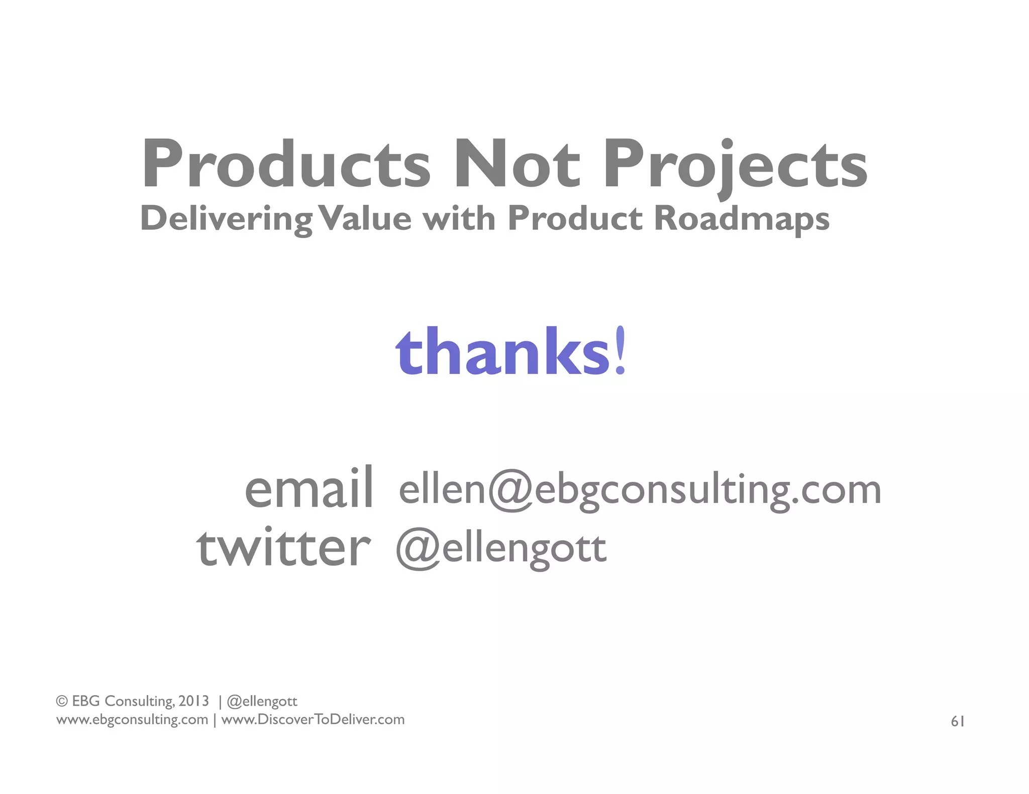 Products Not Projects
Delivering Value with Product Roadmaps

thanks!
email
twitter

ellen@ebgconsulting.com
@ellengott

© EBG Consulting, 2013 | @ellengott
www.ebgconsulting.com | www.DiscoverToDeliver.com

61

 