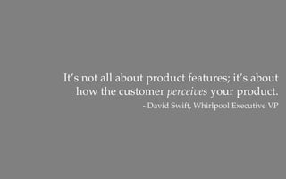 It’s not all about product features; it’s about
   how the customer perceives your product.
                 ‐ David Swift, Whirlpool Executive VP
 
