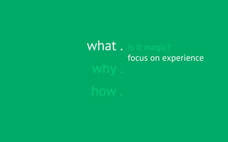 what .   is it magic?
         focus on experience
why .
how .
 