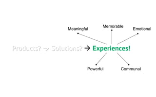 Memorable
                 Meaningful                  Emotional



Products?   Solutions?        Experiences!

                          Powerful      Communal
 