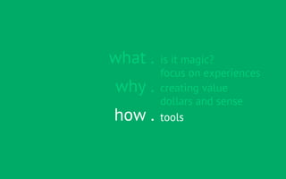 what .   is it magic?
         focus on experiences
why .    creating value
         dollars and sense
how .    tools
 