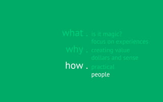 what .   is it magic?
         focus on experiences
why .    creating value
         dollars and sense
how .    practical
         people
 