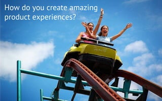 How do you create amazing
product experiences?
 