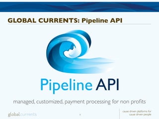 GLOBAL CURRENTS: Pipeline API




 managed, customized, payment processing for non proﬁts
                                             cause driven platforms for
                            1                      cause driven people
 