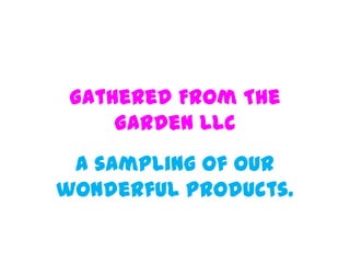 Gathered From The
     Garden LLC
 A sampling of our
wonderful products.
 