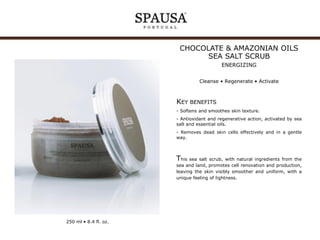 CHOCOLATE & AMAZONIAN OILS
SEA SALT SCRUB
ENERGIZING
Cleanse • Regenerate • Activate

KEY BENEFITS
- Softens and smoothes skin texture.
- Antioxidant and regenerative action, activated by sea
salt and essential oils.
- Removes dead skin cells effectively and in a gentle
way.

This sea

salt scrub, with natural ingredients from the
sea and land, promotes cell renovation and production,
leaving the skin visibly smoother and uniform, with a
unique feeling of lightness.

250 ml • 8.4 fl. oz.

 