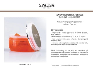 INNOV HYPOTHERMIC GEL
SLIMMING + COLD EFFECT

Reduce “orange-peel” appearance
Refine • Tone up

KEY BENEFITS
- Improves the visible appearance of cellulite by 21%,
after 3 weeks*.
- Reduced lipid accumulation by 37,%, in 10 days**.
- Cold sensation in the skin, enhancing the toning and
slimming effect.
- Enriched with vegetable extracts and essential oils,
with recognized anti-cellulite properties.

With

a refreshing and soft feel, this cold effect gel
provides a effective cosmetic treatment for cellulite due
to its strong slimming action, promoting a reduction of
skin surface irregularities.

250 ml • 8.4 fl. oz.

* in vivo studies. ** in vitro studies. See more on spausa.pt.

 