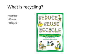 What is recycling?
 Reduce
 Reuse
 Recycle
 