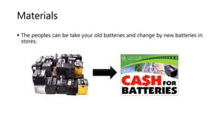 Materials
 The peoples can be take your old batteries and change by new batteries in
stores.
 