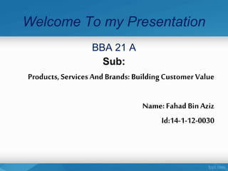Welcome To my Presentation
BBA 21 A
Sub:
Products, Services And Brands: BuildingCustomer Value
Name: Fahad BinAziz
Id:14-1-12-0030
 