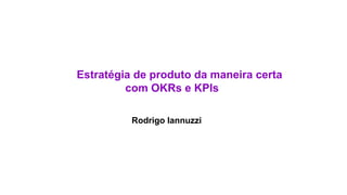 Estratégia de produto da maneira certa
com OKRs e KPIs
Rodrigo Iannuzzi
 