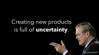 @lissijean
Creating new products
is full of uncertainty.
@lissijean
 