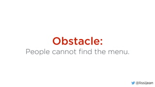 @lissijean
Obstacle:
People cannot find the menu.
 